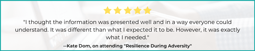 "I thought the information was presented well and in a way everyone could understand. It was different than what I expected it to be. However, it was exactly what I needed." - Kate Dom